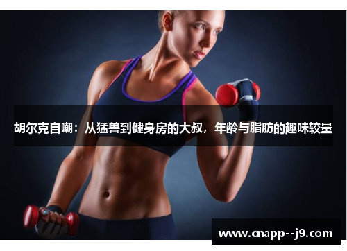 胡尔克自嘲：从猛兽到健身房的大叔，年龄与脂肪的趣味较量