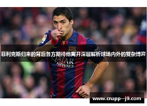 菲利克斯归来的背后各方期待他离开深层解析球场内外的复杂博弈