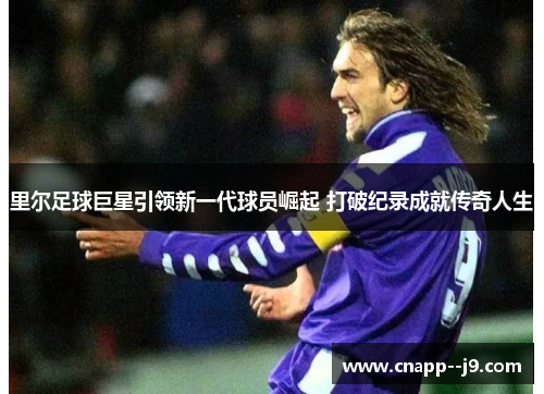 里尔足球巨星引领新一代球员崛起 打破纪录成就传奇人生 里尔足球巨星引领新一代球员崛起 打破纪录成就传奇人生