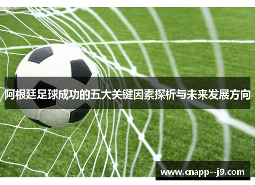 阿根廷足球成功的五大关键因素探析与未来发展方向 阿根廷足球成功的五大关键因素探析与未来发展方向