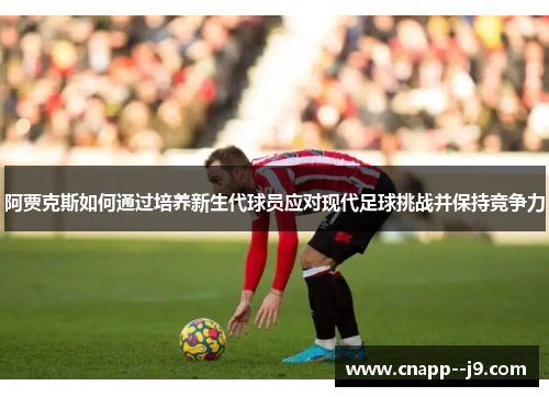 阿贾克斯如何通过培养新生代球员应对现代足球挑战并保持竞争力 阿贾克斯如何通过培养新生代球员应对现代足球挑战并保持竞争力