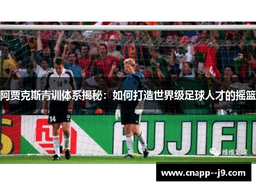 阿贾克斯青训体系揭秘:如何打造世界级足球人才的摇篮 阿贾克斯青训体系揭秘:如何打造世界级足球人才的摇篮
