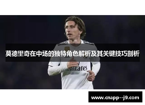 莫德里奇在中场的独特角色解析及其关键技巧剖析 莫德里奇在中场的独特角色解析及其关键技巧剖析
