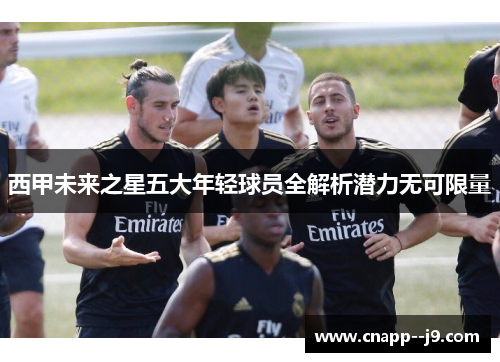 西甲未来之星五大年轻球员全解析潜力无可限量 西甲未来之星五大年轻球员全解析潜力无可限量