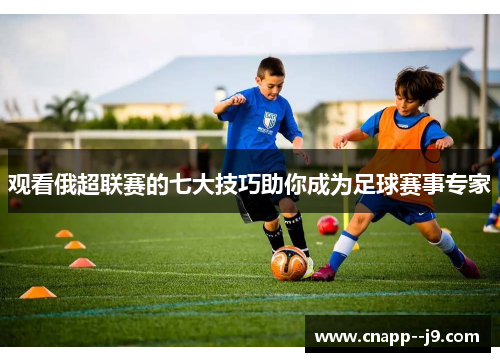 观看俄超联赛的七大技巧助你成为足球赛事专家