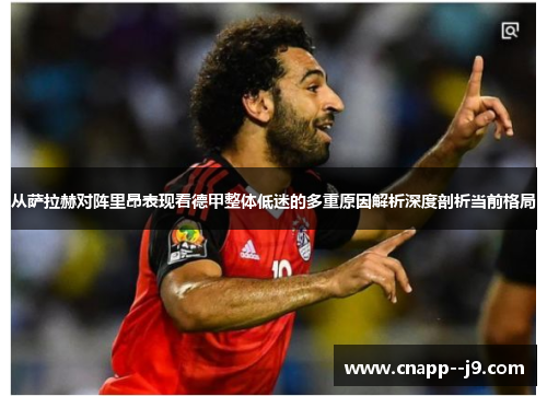 从萨拉赫对阵里昂表现看德甲整体低迷的多重原因解析深度剖析当前格局
