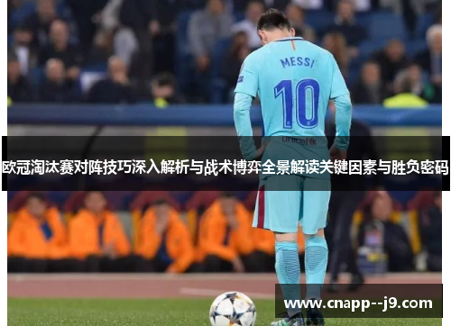 欧冠淘汰赛对阵技巧深入解析与战术博弈全景解读关键因素与胜负密码 欧冠淘汰赛对阵技巧深入解析与战术博弈全景解读关键因素与胜负密码