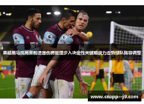 英超黑马搅局赛前速递伤病管理步入决定性关键期战力走势球队阵容调整 英超黑马搅局赛前速递伤病管理步入决定性关键期战力走势球队阵容调整