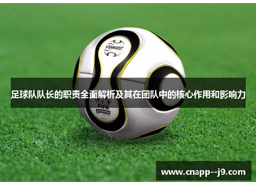 足球队队长的职责全面解析及其在团队中的核心作用和影响力 足球队队长的职责全面解析及其在团队中的核心作用和影响力