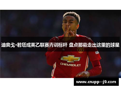 迪奥戈·若塔成英乙联赛青训标杆 盘点那些走出这里的球星 迪奥戈·若塔成英乙联赛青训标杆 盘点那些走出这里的球星