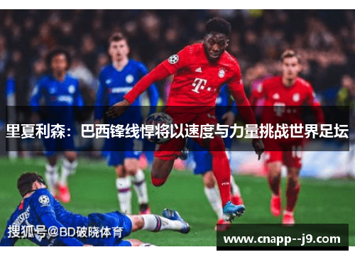 里夏利森:巴西锋线悍将以速度与力量挑战世界足坛 里夏利森:巴西锋线悍将以速度与力量挑战世界足坛
