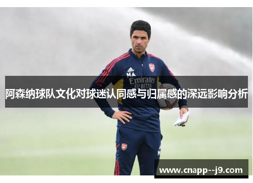 阿森纳球队文化对球迷认同感与归属感的深远影响分析