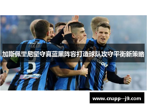 加斯佩里尼坚守真蓝黑阵容打造球队攻守平衡新策略