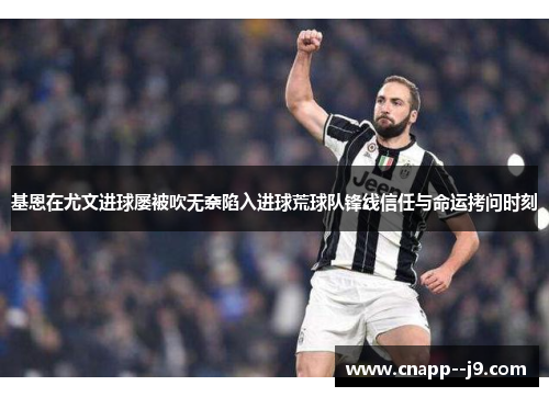 基恩在尤文进球屡被吹无奈陷入进球荒球队锋线信任与命运拷问时刻