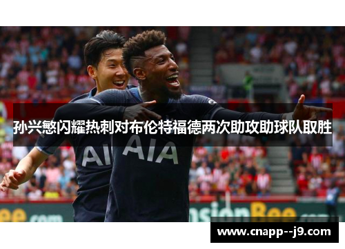 孙兴慜闪耀热刺对布伦特福德两次助攻助球队取胜 孙兴慜闪耀热刺对布伦特福德两次助攻助球队取胜
