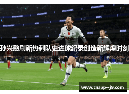 孙兴慜刷新热刺队史进球纪录创造新辉煌时刻 孙兴慜刷新热刺队史进球纪录创造新辉煌时刻