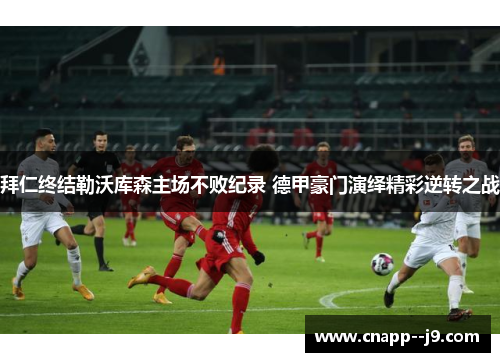 拜仁终结勒沃库森主场不败纪录 德甲豪门演绎精彩逆转之战 拜仁终结勒沃库森主场不败纪录 德甲豪门演绎精彩逆转之战