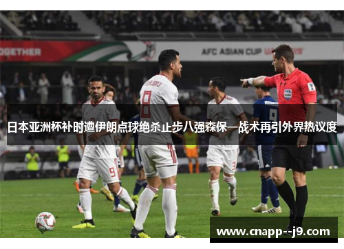 日本亚洲杯补时遭伊朗点球绝杀止步八强森保一战术再引外界热议度 日本亚洲杯补时遭伊朗点球绝杀止步八强森保一战术再引外界热议度