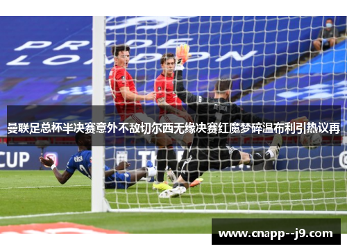 曼联足总杯半决赛意外不敌切尔西无缘决赛红魔梦碎温布利引热议再
