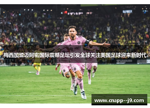 梅西加盟迈阿密国际震撼足坛引发全球关注美国足球迎来新时代