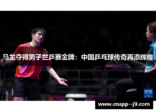 马龙夺得男子世乒赛金牌：中国乒乓球传奇再添辉煌