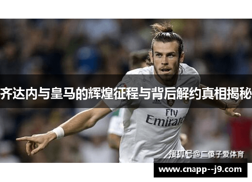 齐达内与皇马的辉煌征程与背后解约真相揭秘