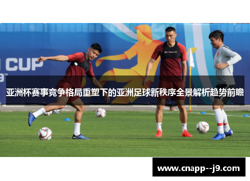 亚洲杯赛事竞争格局重塑下的亚洲足球新秩序全景解析趋势前瞻