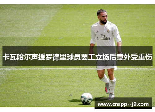 卡瓦哈尔声援罗德里球员罢工立场后意外受重伤