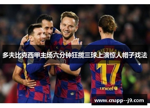 多夫比克西甲主场六分钟狂揽三球上演惊人帽子戏法 多夫比克西甲主场六分钟狂揽三球上演惊人帽子戏法