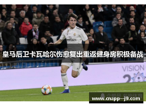 皇马后卫卡瓦哈尔伤愈复出重返健身房积极备战