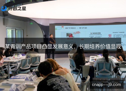 某青训产品项目凸显发展意义,长期培养价值显现 某青训产品项目凸显发展意义,长期培养价值显现